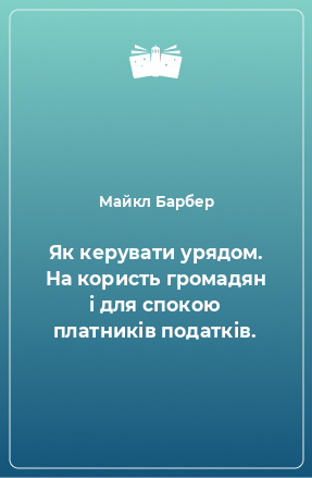 Книга Як керувати урядом. На користь громадян і для спокою платників податків.