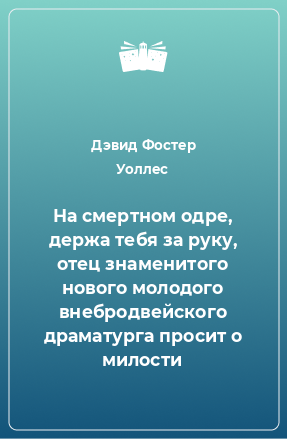 Книга На смертном одре, держа тебя за руку, отец знаменитого нового молодого внебродвейского драматурга просит о милости