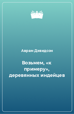 Книга Возьмем, «к примеру», деревянных индейцев