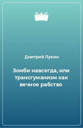 Книга Зомби навсегда, или трансгуманизм как вечное рабство