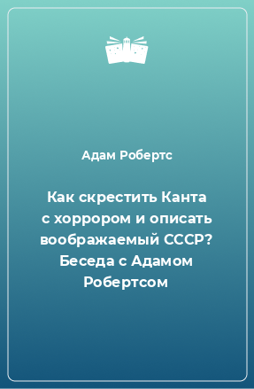 Книга Как скрестить Канта с хоррором и описать воображаемый СССР? Беседа с Адамом Робертсом