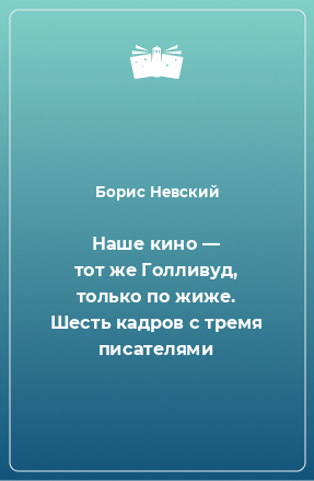 Книга Наше кино — тот же Голливуд, только по жиже. Шесть кадров с тремя писателями