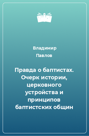 Книга Правда о баптистах. Очерк истории, церковного устройства и принципов баптистских общин