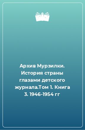 Книга Архив Мурзилки. История страны глазами детского журнала.Том 1. Книга 3. 1946-1954 гг