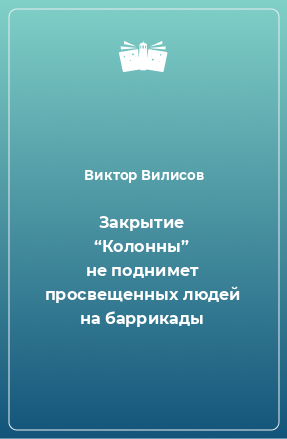 Книга Закрытие “Колонны” не поднимет просвещенных людей на баррикады