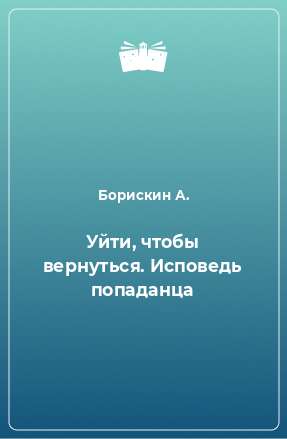 Книга Уйти, чтобы вернуться. Исповедь попаданца