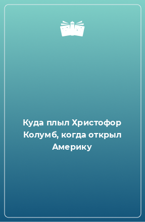 Книга Куда плыл Христофор Колумб, когда открыл Америку