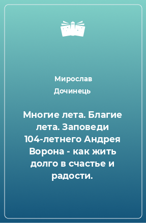 Книга Многие лета. Благие лета. Заповеди 104-летнего Андрея Ворона - как жить долго в счастье и радости.