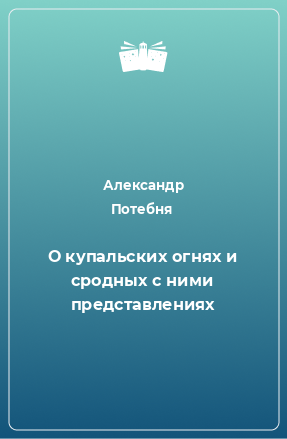 Книга О купальских огнях и сродных с ними представлениях