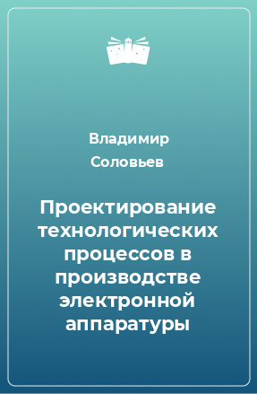 Книга Проектирование технологических процессов в производстве электронной аппаратуры