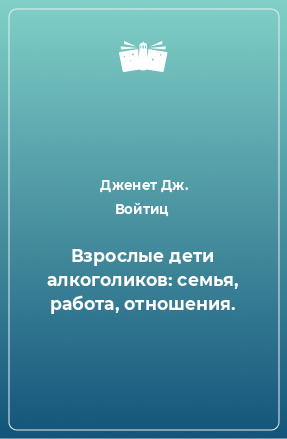 Книга Взрослые дети алкоголиков: семья, работа, отношения.