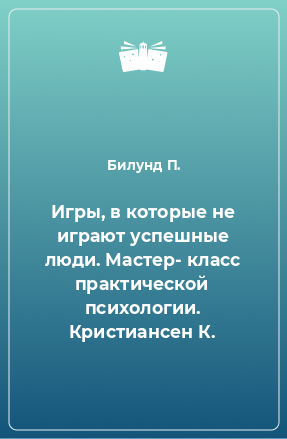 Книга Игры, в которые не играют успешные люди. Мастер- класс практической психологии. Кристиансен К.