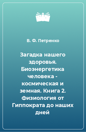 Книга Загадка нашего здоровья. Биоэнергетика человека - космическая и земная. Книга 2. Физиология от Гиппократа до наших дней