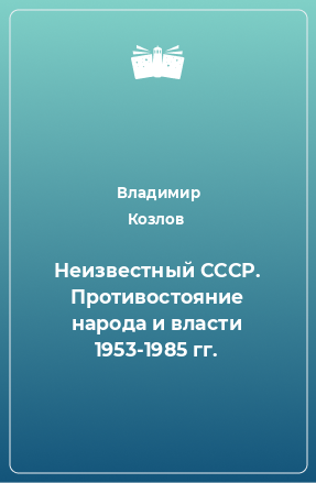 Книга Неизвестный СССР. Противостояние народа и власти 1953-1985 гг.