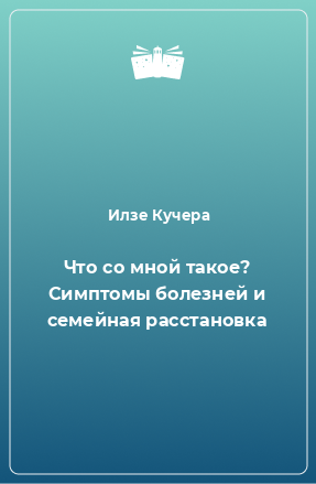 Книга Что со мной такое? Симптомы болезней и семейная расстановка