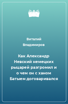 Книга Как Александр Невский немецких рыцарей разгромил и о чем он с ханом Батыем договаривался