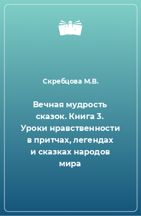 Книга Вечная мудрость сказок. Книга 3. Уроки нравственности в притчах, легендах и сказках народов мира