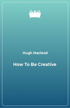 Книга How To Be Creative