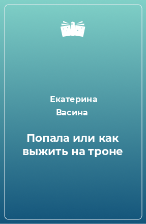 Книга Попала или как выжить на троне