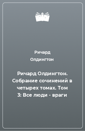 Книга Ричард Олдингтон. Собрание сочинений в четырех томах. Том 3: Все люди - враги