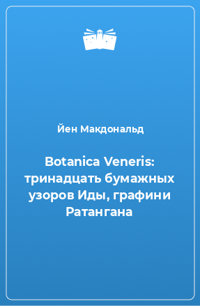 Книга Botanica Veneris: тринадцать бумажных узоров Иды, графини Ратангана