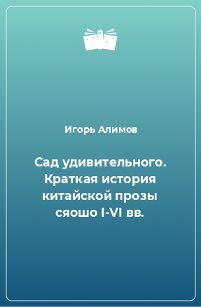 Книга Сад удивительного. Краткая история китайской прозы сяошо I-VI вв.