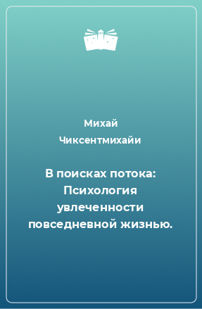 Книга В поисках потока: Психология увлеченности повседневной жизнью.