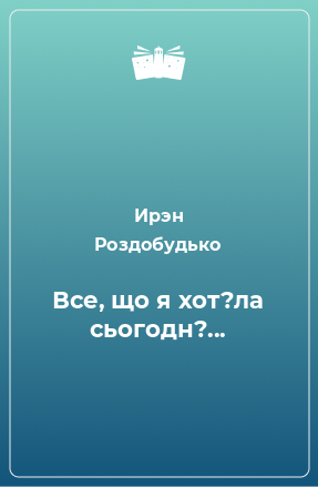 Книга Все, що я хот?ла сьогодн?...