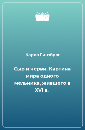 Книга Сыр и черви. Картина мира одного мельника, жившего в XVI в.