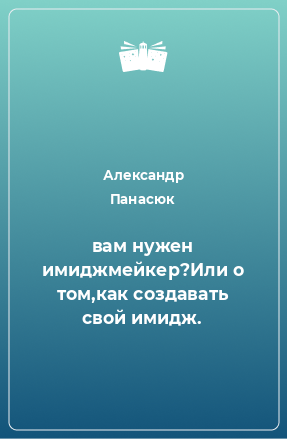 Книга вам нужен имиджмейкер?Или о том,как создавать свой имидж.