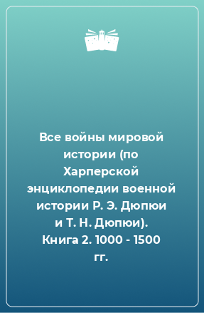 Книга Все войны мировой истории (по Харперской энциклопедии военной истории Р. Э. Дюпюи и Т. Н. Дюпюи). Книга 2. 1000 - 1500 гг.