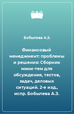 Книга Финансовый менеджмент: проблемы и решения: Сборник мини-тем для обсуждения, тестов, задач, деловых ситуаций. 2-е изд., испр. Бобылева А.З.