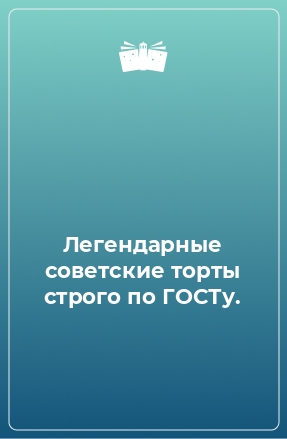 Книга Легендарные советские торты строго по ГОСТу.