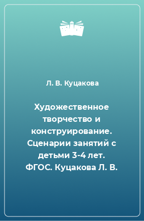 Книга Художественное творчество и конструирование. Сценарии занятий с детьми 3-4 лет. ФГОС. Куцакова Л. В.