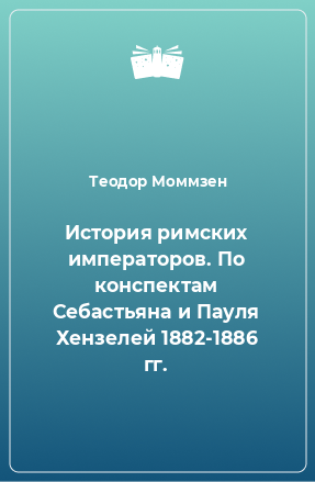 Книга История римских императоров. По конспектам Себастьяна и Пауля Хензелей 1882-1886 гг.