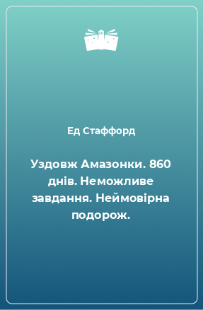 Книга Уздовж Амазонки. 860 днів. Неможливе завдання. Неймовірна подорож.