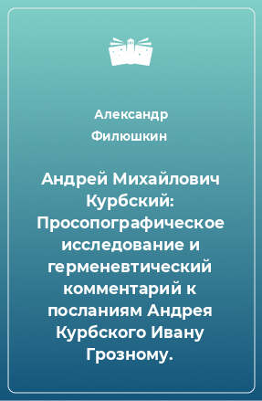 Книга Андрей Михайлович Курбский: Просопографическое исследование и герменевтический комментарий к посланиям Андрея Курбского Ивану Грозному.