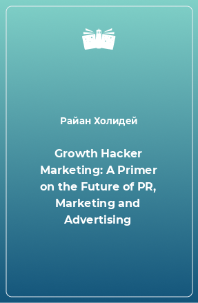 Книга Growth Hacker Marketing: A Primer on the Future of PR, Marketing and Advertising