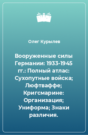 Книга Вооруженные силы Германии: 1933-1945 гг.: Полный атлас: Сухопутные войска; Люфтваффе; Кригсмарине: Организация; Униформа; Знаки различия.