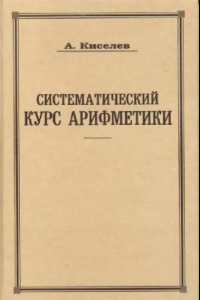 Книга Систематический курс арифметики. Репринтное издание к 150-летию со дня рождения А. П. Киселева