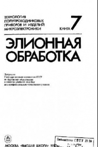 Книга Технология полупроводниковых приборов и изделий микроэлектроники  [Учеб. пособие для ПТУ, В 10 кн.] / Кн. 7 Элионная обработка