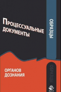 Книга Образцы процессуальных документов органов дознания: учебно-практическое пособие для студентов высших учебных заведений, обучающихся по специальности 030501 