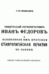 Книга Общерусскiй первопечатникъ Иванъ Федоровъ  и основанная имъ братская Ставропигiйская печатня во ЛьвовЪ.