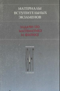 Книга Материалы вступительных экзаменов. Задачи по математике и  физике.