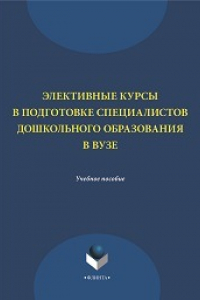 Книга Элективные курсы в подготовке специалистов дошкольного образования в вузе: учеб. пособие