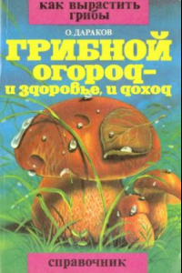 Книга Грибной огород-и здоровье, и доход Как вырастить грибы : Справочник