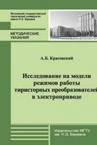 Книга Исследование на модели режимов работы тиристорных преобразователей в электроприводе: метод. указания к лабораторной работе по курсам «Основы электропривода» и «Электропривод, управление и автоматизация АММА»