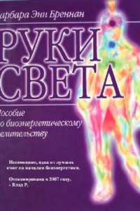 Книга Руки Света: пособие по биоэнергет. целительству: новый взгляд на жизнь человека, на его здоровье, взаимоотношения, болезни