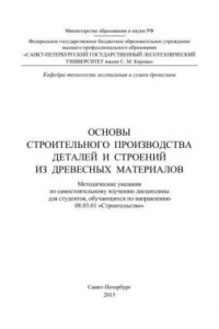 Книга Основы строительного производства деталей и строений из древесных материалов: методические указания по самостоятельному изучению дисциплины для студентов, обучающихся по направлению 08.03.01 «Строительство»