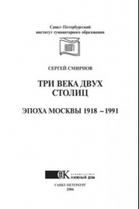 Книга Три века двух столиц. Эпоха Москвы 1918-1991. Монография